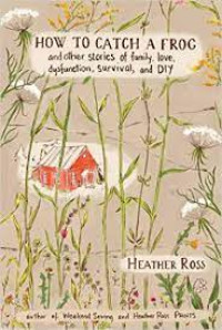 How to catch a frog: and other stories about family, love, dysfunction, survival, and DIY